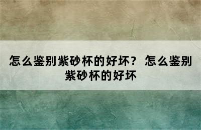 怎么鉴别紫砂杯的好坏？ 怎么鉴别紫砂杯的好坏